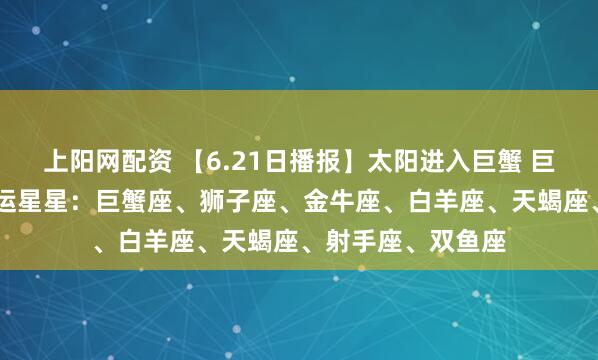上阳网配资 【6.21日播报】太阳进入巨蟹 巨蟹温馨月开启 幸运星星：巨蟹座、狮子座、金牛座、白羊座、天蝎座、射手座、双鱼座