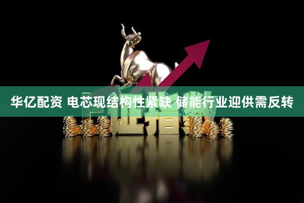 华亿配资 电芯现结构性紧缺 储能行业迎供需反转