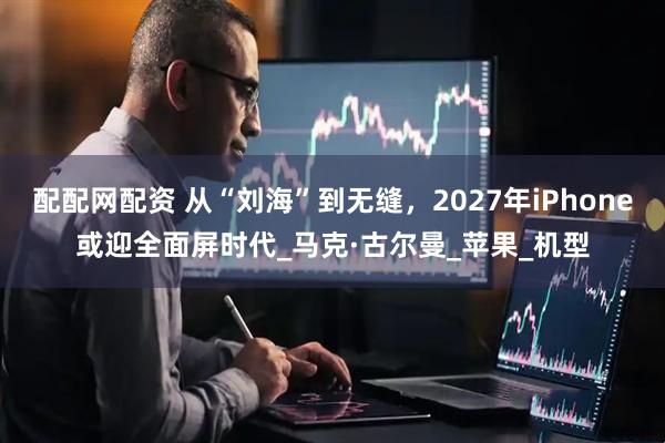 配配网配资 从“刘海”到无缝，2027年iPhone或迎全面屏时代_马克·古尔曼_苹果_机型