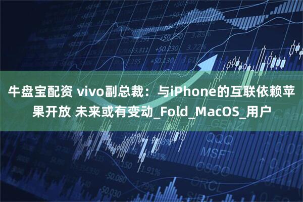 牛盘宝配资 vivo副总裁：与iPhone的互联依赖苹果开放 未来或有变动_Fold_MacOS_用户