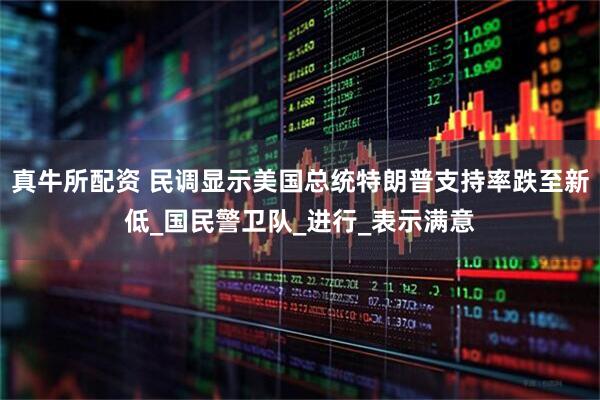 真牛所配资 民调显示美国总统特朗普支持率跌至新低_国民警卫队_进行_表示满意
