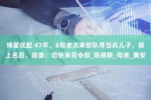 博星优配 47年，6旬老太来部队寻当兵儿子，报上名后，政委：您快来司令部_陈锡联_母亲_黄安