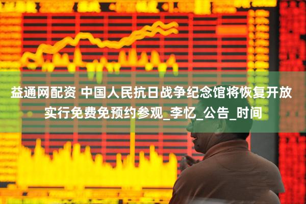 益通网配资 中国人民抗日战争纪念馆将恢复开放 实行免费免预约参观_李忆_公告_时间