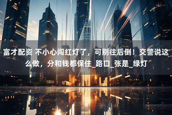 富才配资 不小心闯红灯了，可别往后倒！交警说这么做，分和钱都保住_路口_张是_绿灯