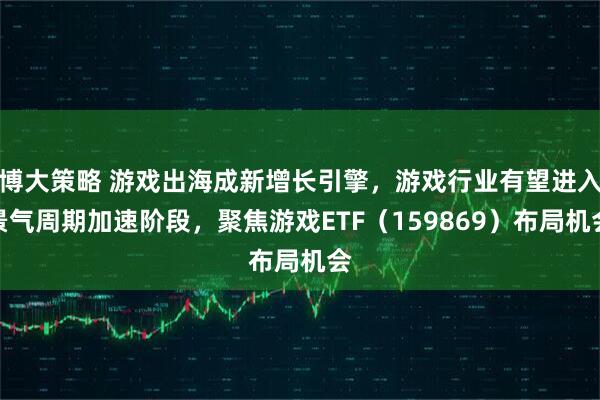 博大策略 游戏出海成新增长引擎，游戏行业有望进入景气周期加速阶段，聚焦游戏ETF（159869）布局机会