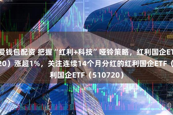 爱钱包配资 把握“红利+科技”哑铃策略，红利国企ETF（510720）涨超1%，关注连续14个月分红的红利国企ETF（510720）