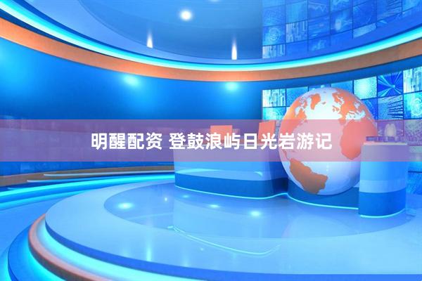 明醒配资 登鼓浪屿日光岩游记