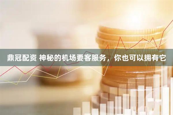 鼎冠配资 神秘的机场要客服务，你也可以拥有它