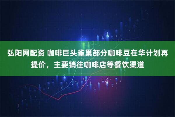 弘阳网配资 咖啡巨头雀巢部分咖啡豆在华计划再提价，主要销往咖啡店等餐饮渠道