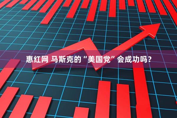 惠红网 马斯克的“美国党”会成功吗？