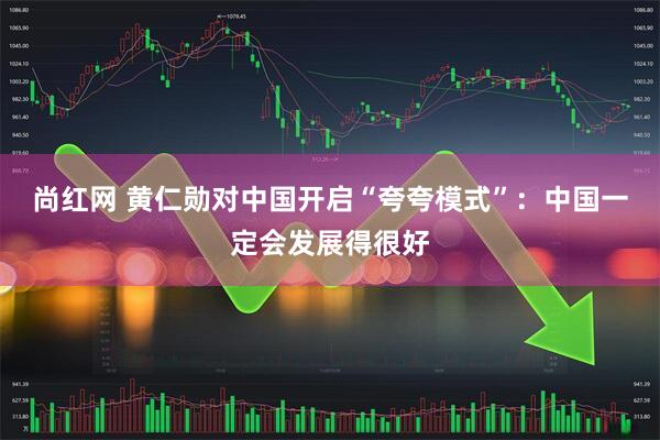 尚红网 黄仁勋对中国开启“夸夸模式”：中国一定会发展得很好