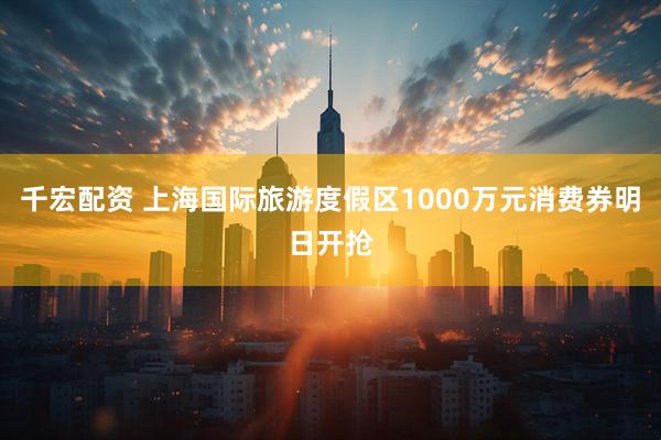 千宏配资 上海国际旅游度假区1000万元消费券明日开抢