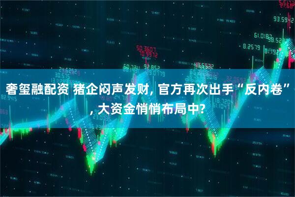 奢玺融配资 猪企闷声发财, 官方再次出手“反内卷”, 大资金悄悄布局中?