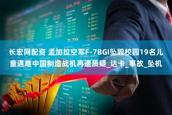 长宏网配资 孟加拉空军F-7BGI坠毁校园19名儿童遇难中国制造战机再遭质疑_达卡_事故_坠机