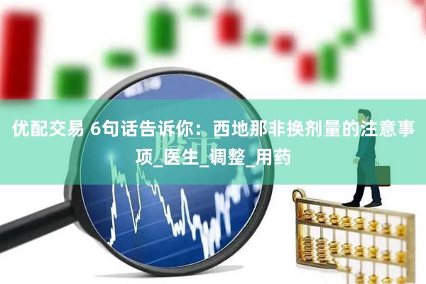优配交易 6句话告诉你：西地那非换剂量的注意事项_医生_调整_用药