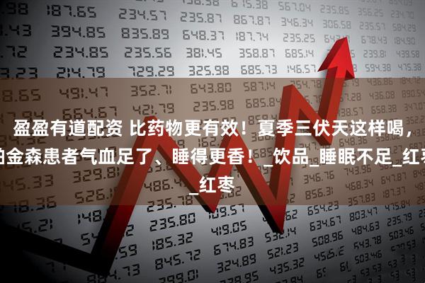 盈盈有道配资 比药物更有效！夏季三伏天这样喝，帕金森患者气血足了、睡得更香！_饮品_睡眠不足_红枣