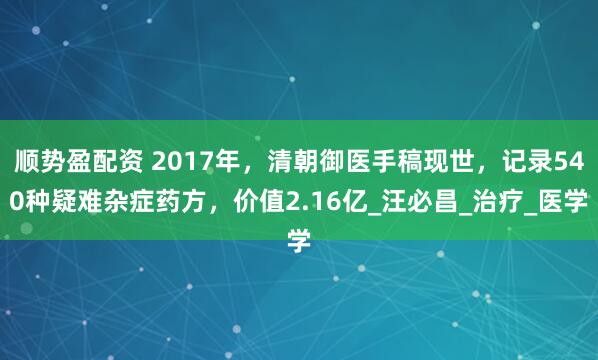 顺势盈配资 2017年，清朝御医手稿现世，记录540种疑难杂症药方，价值2.16亿_汪必昌_治疗_医学