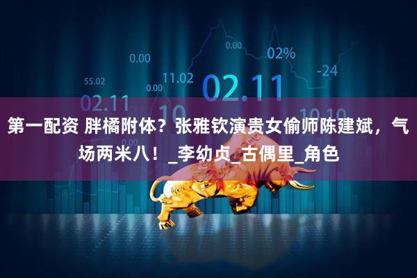 第一配资 胖橘附体？张雅钦演贵女偷师陈建斌，气场两米八！_李幼贞_古偶里_角色