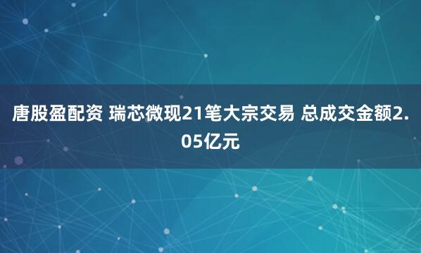 唐股盈配资 瑞芯微现21笔大宗交易 总成交金额2.05亿元