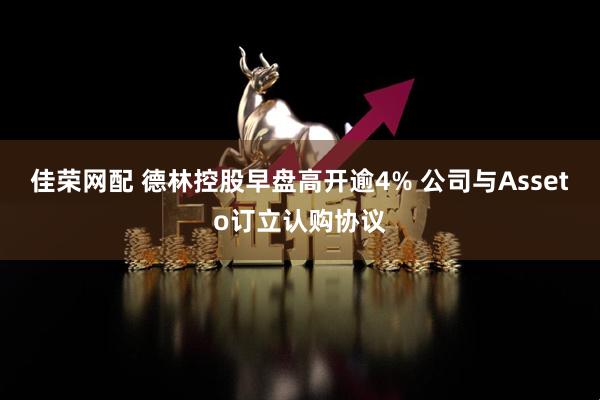 佳荣网配 德林控股早盘高开逾4% 公司与Asseto订立认购协议