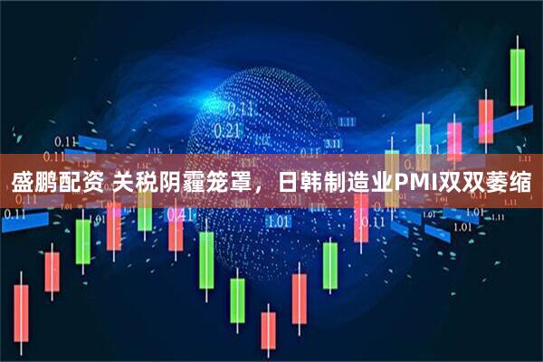 盛鹏配资 关税阴霾笼罩，日韩制造业PMI双双萎缩