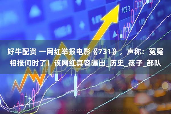 好牛配资 一网红举报电影《731》，声称：冤冤相报何时了！该网红真容曝出_历史_孩子_部队