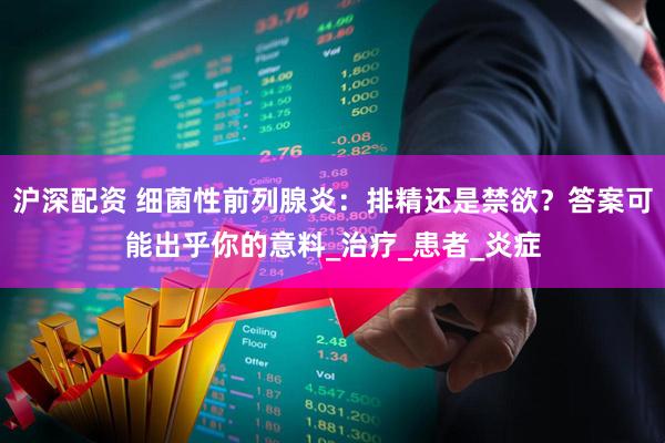 沪深配资 细菌性前列腺炎：排精还是禁欲？答案可能出乎你的意料_治疗_患者_炎症