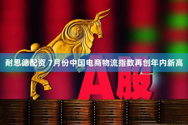 耐思徳配资 7月份中国电商物流指数再创年内新高
