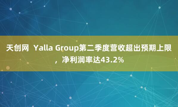 天创网  Yalla Group第二季度营收超出预期上限，净利润率达43.2%