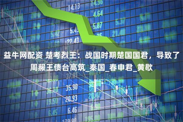 益牛网配资 楚考烈王：战国时期楚国国君，导致了周赧王债台高筑_秦国_春申君_黄歇