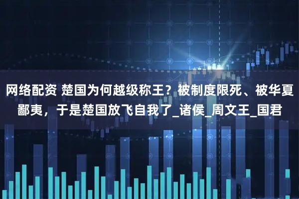 网络配资 楚国为何越级称王？被制度限死、被华夏鄙夷，于是楚国放飞自我了_诸侯_周文王_国君