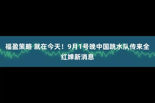 福盈策略 就在今天！9月1号晚中国跳水队传来全红婵新消息