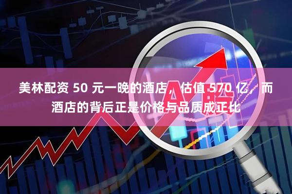 美林配资 50 元一晚的酒店，估值 570 亿，而酒店的背后正是价格与品质成正比