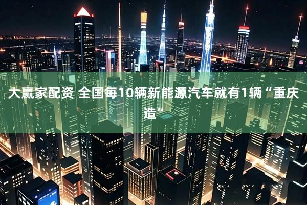 大赢家配资 全国每10辆新能源汽车就有1辆“重庆造”