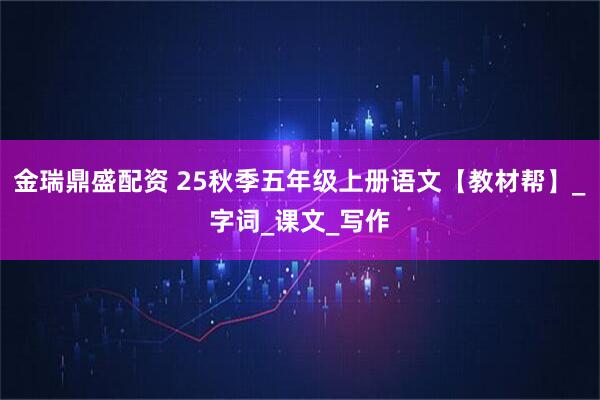 金瑞鼎盛配资 25秋季五年级上册语文【教材帮】_字词_课文_写作