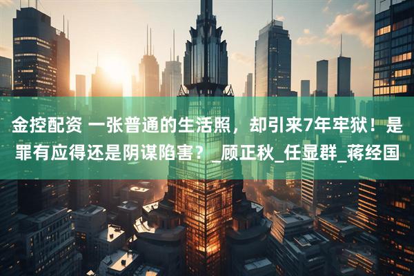 金控配资 一张普通的生活照,却引来7年牢狱!是罪有应得还是阴谋陷害?_顾正秋_任显群_蒋经国