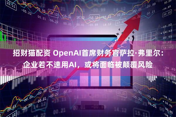 招财猫配资 OpenAI首席财务官萨拉·弗里尔：企业若不速用AI，或将面临被颠覆风险
