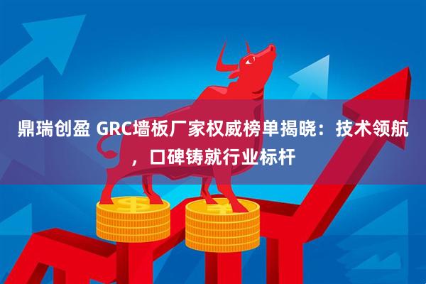 鼎瑞创盈 GRC墙板厂家权威榜单揭晓：技术领航，口碑铸就行业标杆