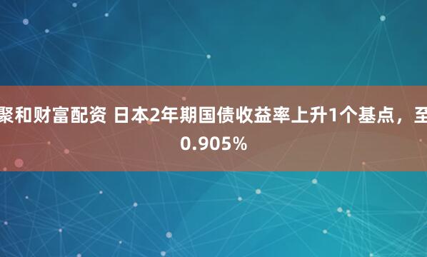 聚和财富配资 日本2年期国债收益率上升1个基点，至0.905%