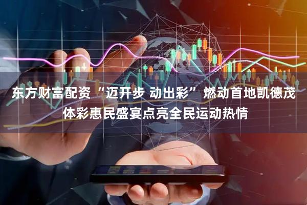 东方财富配资 “迈开步 动出彩” 燃动首地凯德茂 体彩惠民盛宴点亮全民运动热情