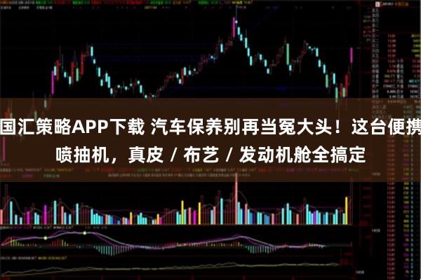 国汇策略APP下载 汽车保养别再当冤大头！这台便携喷抽机，真皮 / 布艺 / 发动机舱全搞定