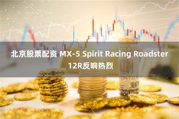 北京股票配资 MX-5 Spirit Racing Roadster 12R反响热烈
