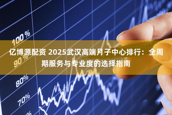 亿博源配资 2025武汉高端月子中心排行：全周期服务与专业度的选择指南
