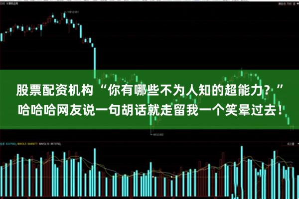 股票配资机构 “你有哪些不为人知的超能力？”哈哈哈网友说一句胡话就走留我一个笑晕过去！