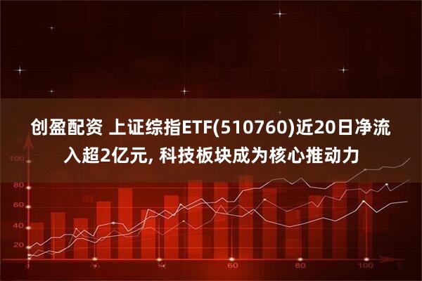 创盈配资 上证综指ETF(510760)近20日净流入超2亿元, 科技板块成为核心推动力