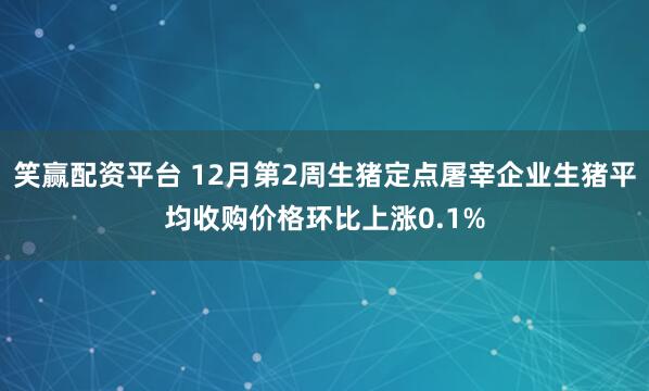 笑赢配资平台 12月第2周生猪定点屠宰企业生猪平均收购价格环比上涨0.1%