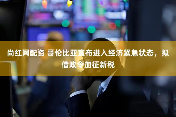 尚红网配资 哥伦比亚宣布进入经济紧急状态，拟借政令加征新税