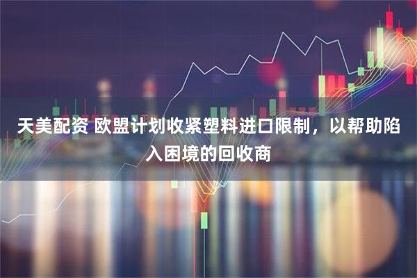 天美配资 欧盟计划收紧塑料进口限制，以帮助陷入困境的回收商