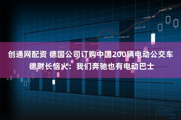 创通网配资 德国公司订购中国200辆电动公交车 德财长恼火：我们奔驰也有电动巴士