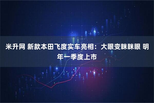 米升网 新款本田飞度实车亮相：大眼变眯眯眼 明年一季度上市